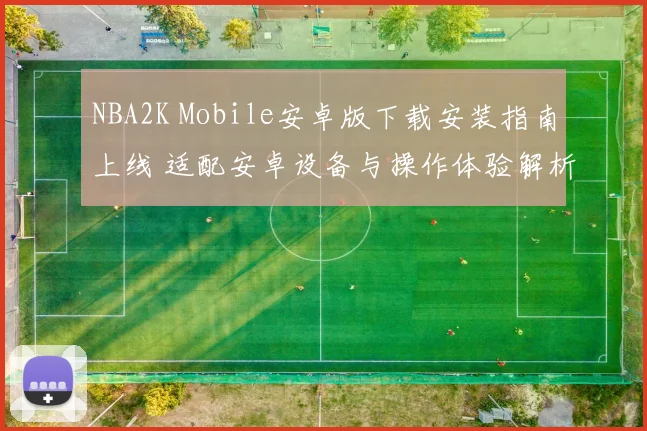 NBA2K Mobile安卓版下载安装指南上线 适配安卓设备与操作体验解析