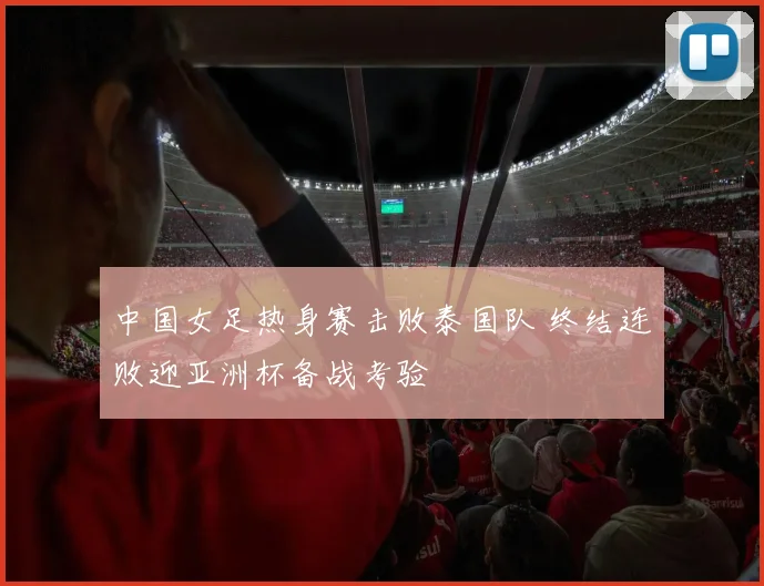中国女足热身赛击败泰国队 终结连败迎亚洲杯备战考验