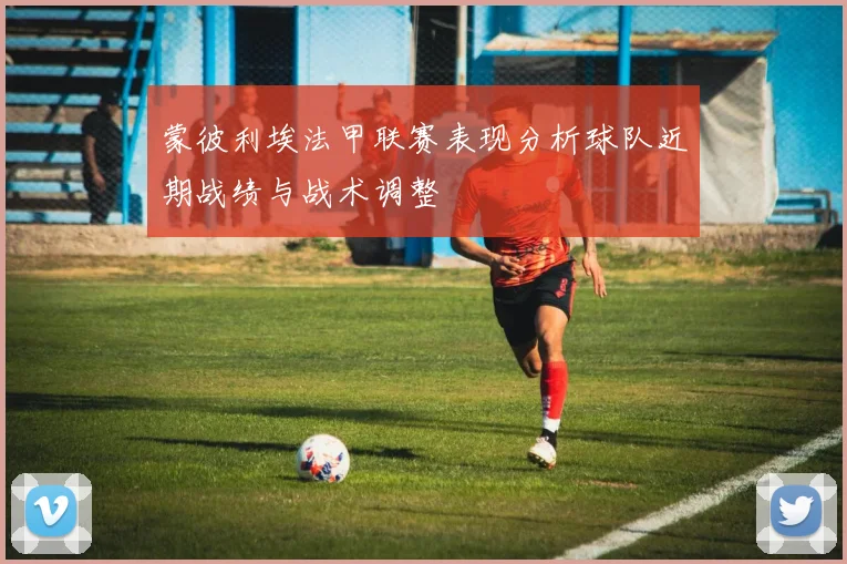 蒙彼利埃法甲联赛表现分析球队近期战绩与战术调整