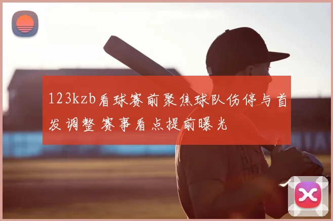 123kzb看球赛前聚焦球队伤停与首发调整 赛事看点提前曝光