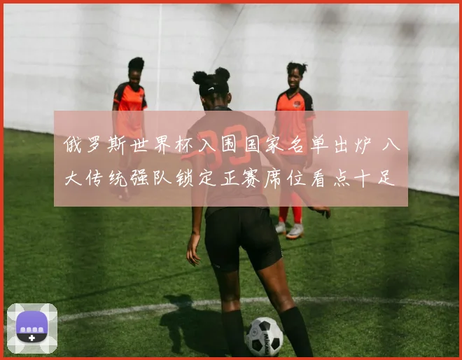 俄罗斯世界杯入围国家名单出炉 八大传统强队锁定正赛席位看点十足