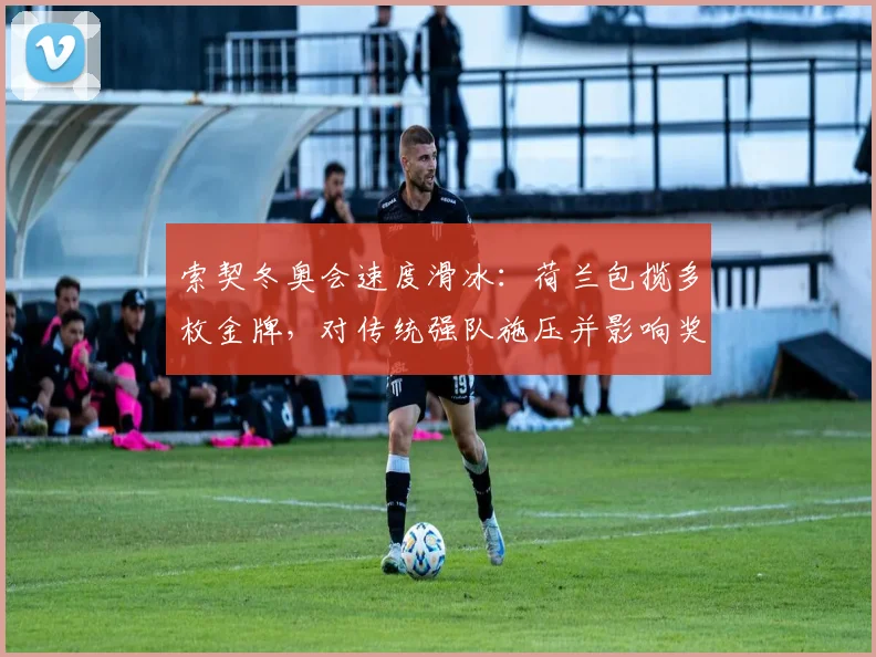 索契冬奥会速度滑冰:荷兰包揽多枚金牌,对传统强队施压并影响奖牌分布