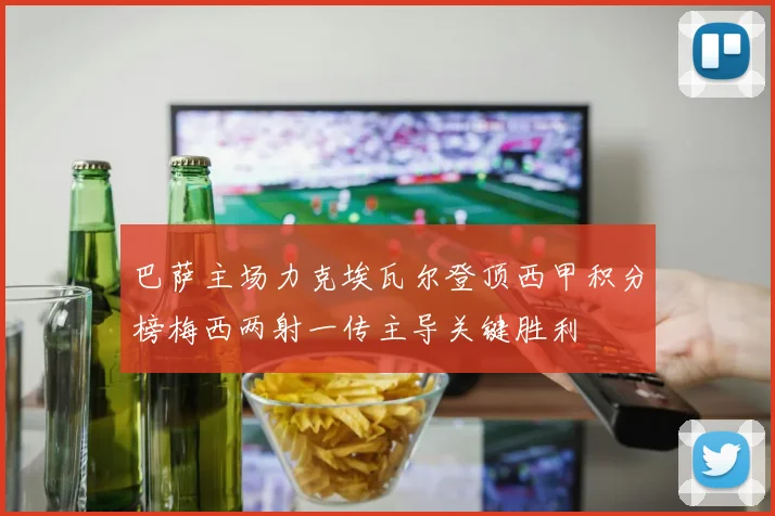 巴萨主场力克埃瓦尔登顶西甲积分榜梅西两射一传主导关键胜利