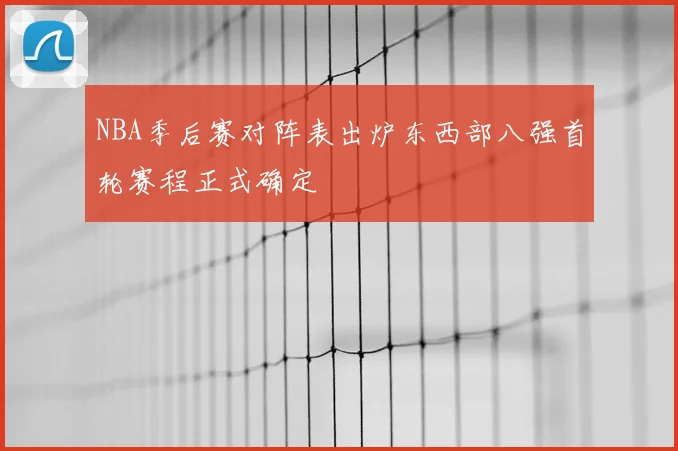 NBA季后赛对阵表出炉东西部八强首轮赛程正式确定