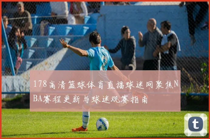 178高清篮球体育直播球迷网聚焦NBA赛程更新与球迷观赛指南