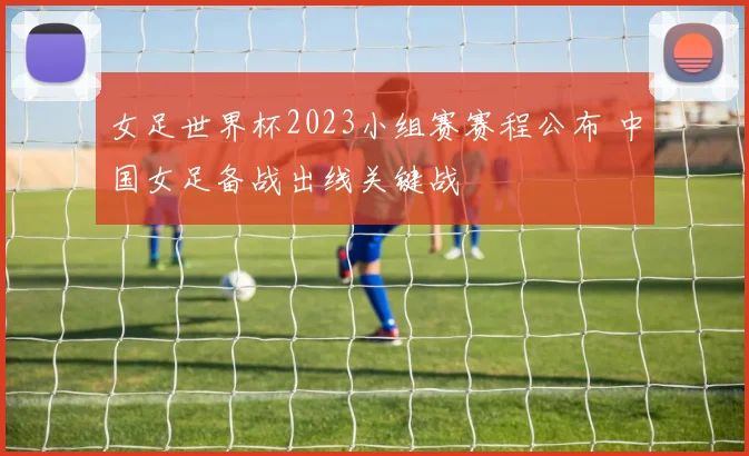 女足世界杯2023小组赛赛程公布 中国女足备战出线关键战