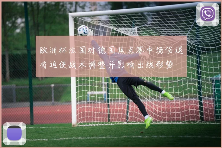 欧洲杯法国对德国焦点赛中场伤退将迫使战术调整并影响出线形势