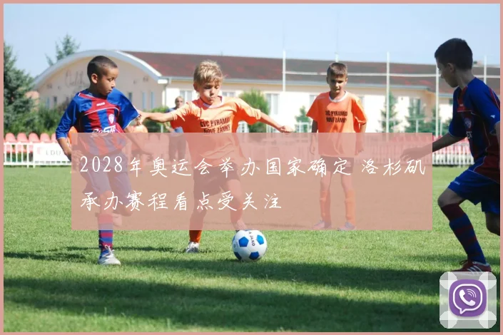 2028年奥运会举办国家确定 洛杉矶承办赛程看点受关注