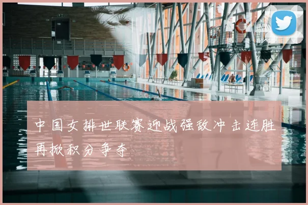 中国女排世联赛迎战强敌冲击连胜再掀积分争夺