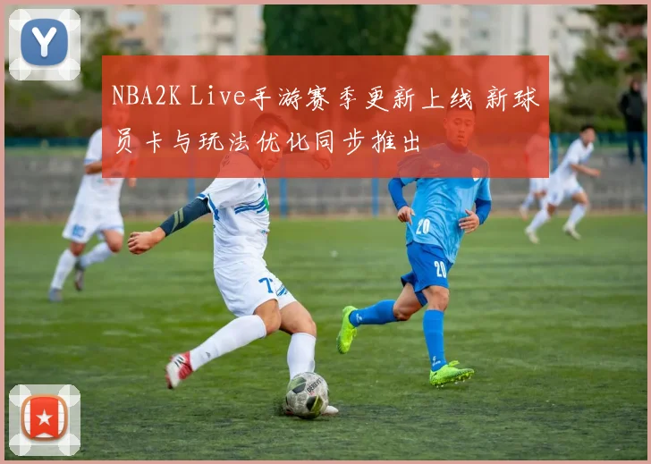 NBA2K Live手游赛季更新上线 新球员卡与玩法优化同步推出