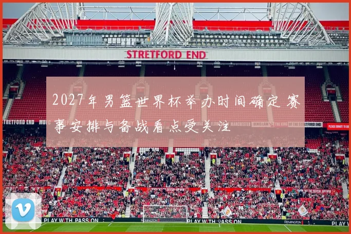 2027年男篮世界杯举办时间确定 赛事安排与备战看点受关注
