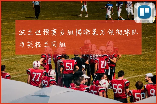 波兰世预赛分组揭晓莱万领衔球队与英格兰同组