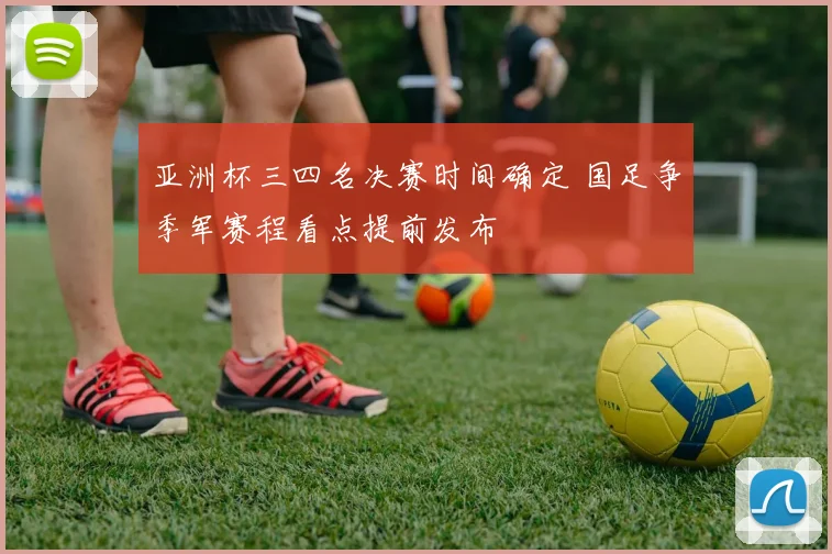 亚洲杯三四名决赛时间确定 国足争季军赛程看点提前发布