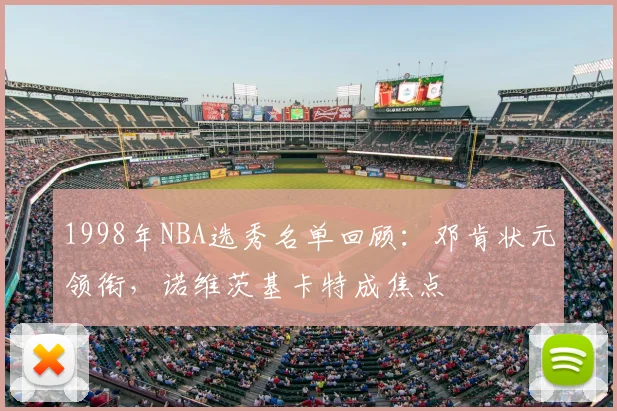 1998年NBA选秀名单回顾：邓肯状元领衔，诺维茨基卡特成焦点