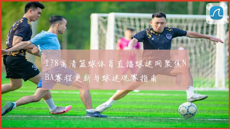 178高清篮球体育直播球迷网聚焦NBA赛程更新与球迷观赛指南