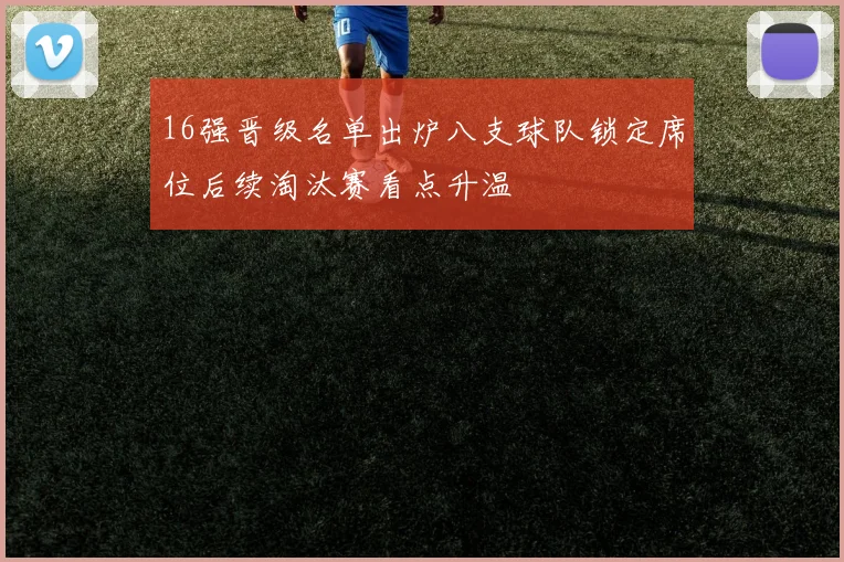 16强晋级名单出炉八支球队锁定席位后续淘汰赛看点升温
