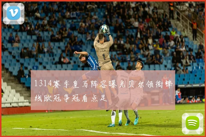 1314赛季皇马阵容曝光贝尔领衔锋线欧冠争冠看点足
