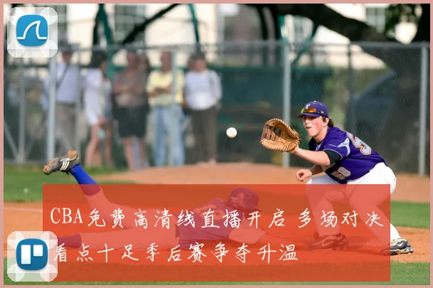 CBA免费高清线直播开启 多场对决看点十足季后赛争夺升温