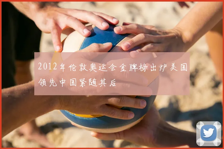 2012年伦敦奥运会金牌榜出炉美国领先中国紧随其后