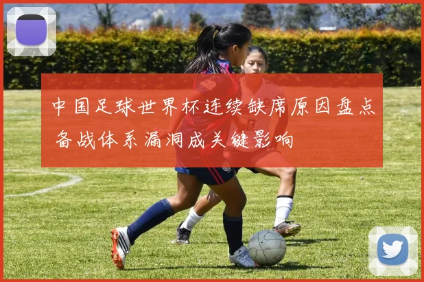 中国足球世界杯连续缺席原因盘点 备战体系漏洞成关键影响
