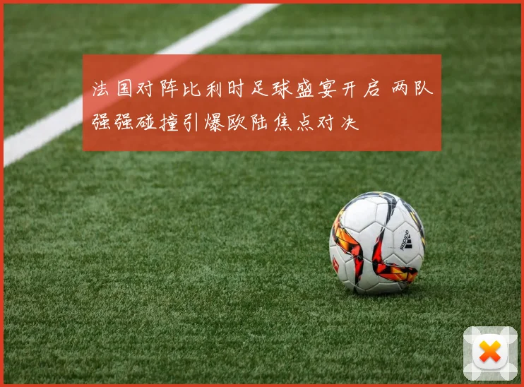 法国对阵比利时足球盛宴开启 两队强强碰撞引爆欧陆焦点对决