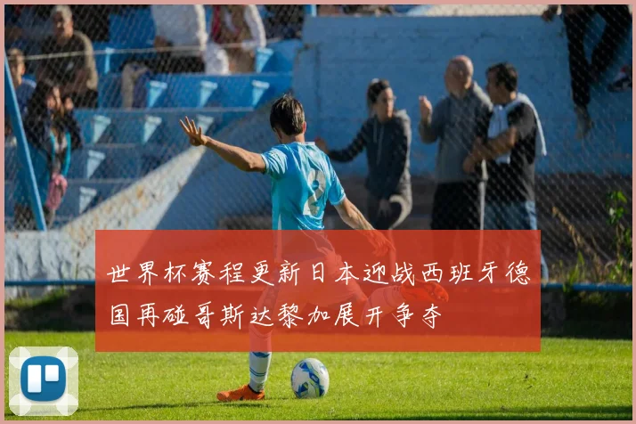 世界杯赛程更新日本迎战西班牙德国再碰哥斯达黎加展开争夺