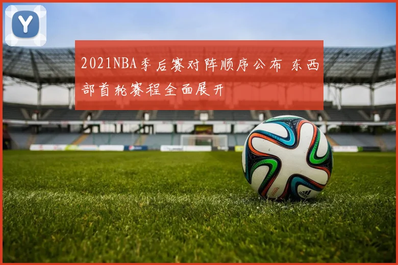 2021NBA季后赛对阵顺序公布 东西部首轮赛程全面展开