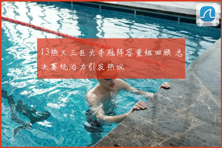 13热火三巨头夺冠阵容重组回顾 总决赛统治力引发热议
