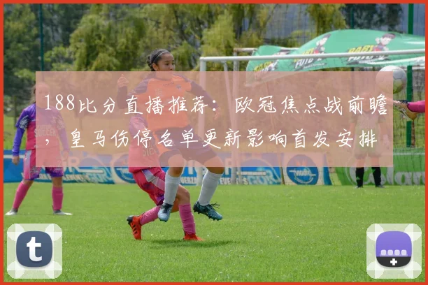 188比分直播推荐：欧冠焦点战前瞻，皇马伤停名单更新影响首发安排