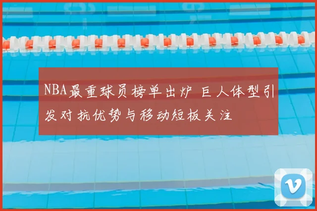 NBA最重球员榜单出炉 巨人体型引发对抗优势与移动短板关注