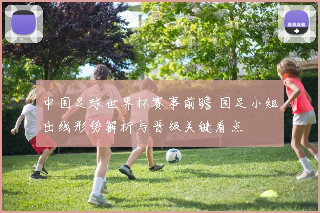 中国足球世界杯赛事前瞻 国足小组出线形势解析与晋级关键看点