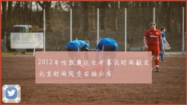 2012年伦敦奥运会开幕式时间敲定北京时间同步安排公布