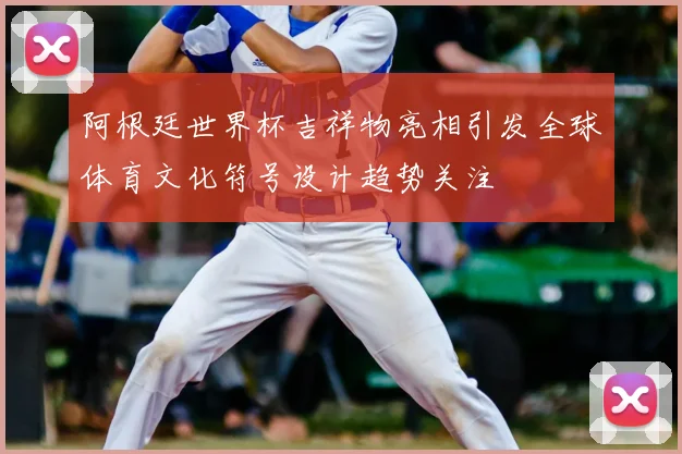 阿根廷世界杯吉祥物亮相引发全球体育文化符号设计趋势关注