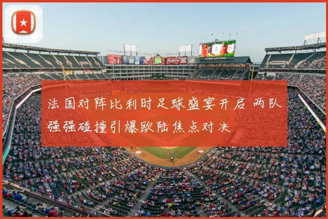 法国对阵比利时足球盛宴开启 两队强强碰撞引爆欧陆焦点对决