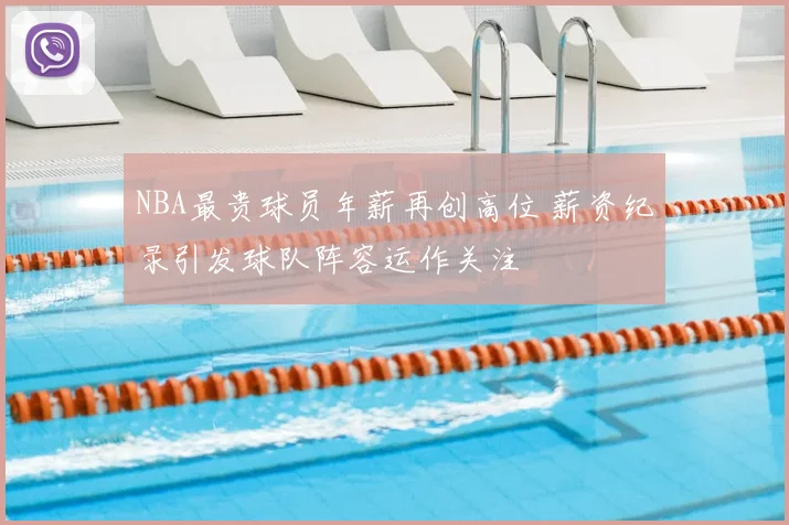 NBA最贵球员年薪再创高位 薪资纪录引发球队阵容运作关注