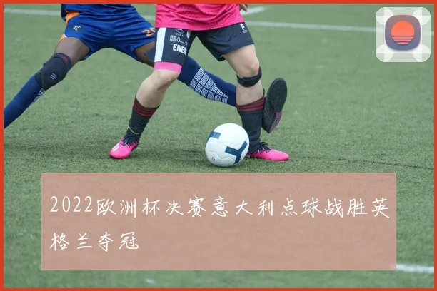 2022欧洲杯决赛意大利点球战胜英格兰夺冠