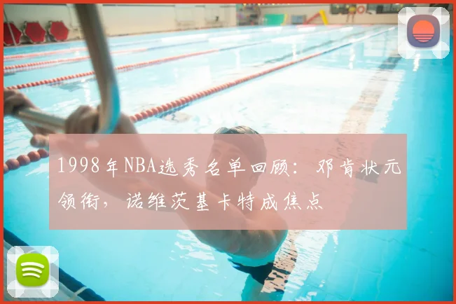 1998年NBA选秀名单回顾:邓肯状元领衔,诺维茨基卡特成焦点
