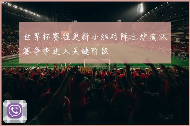 世界杯赛程更新小组对阵出炉淘汰赛争夺进入关键阶段