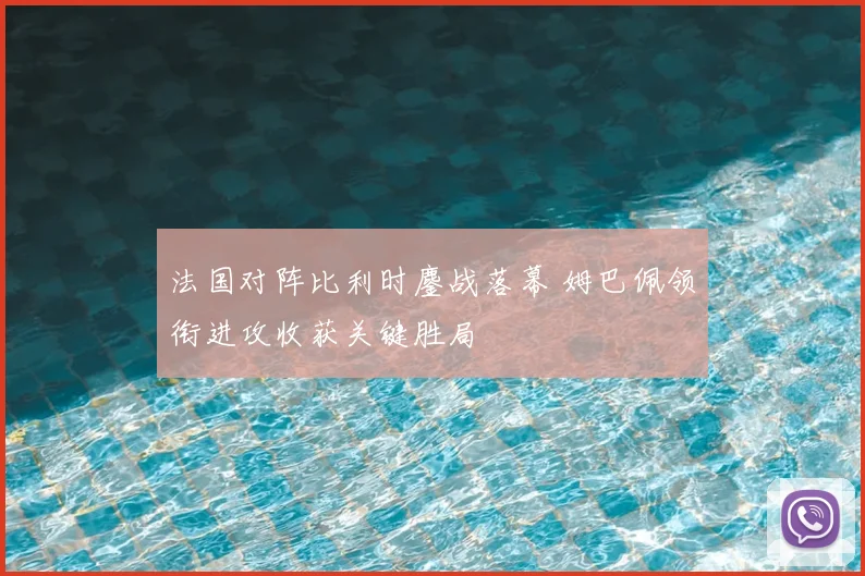 法国对阵比利时鏖战落幕 姆巴佩领衔进攻收获关键胜局