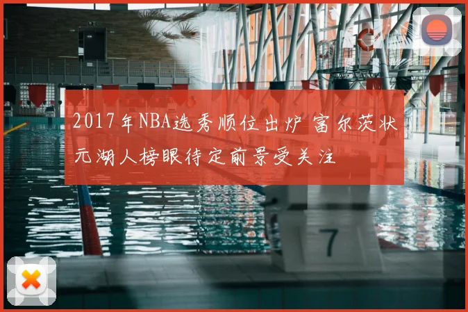 2017年NBA选秀顺位出炉 富尔茨状元湖人榜眼待定前景受关注