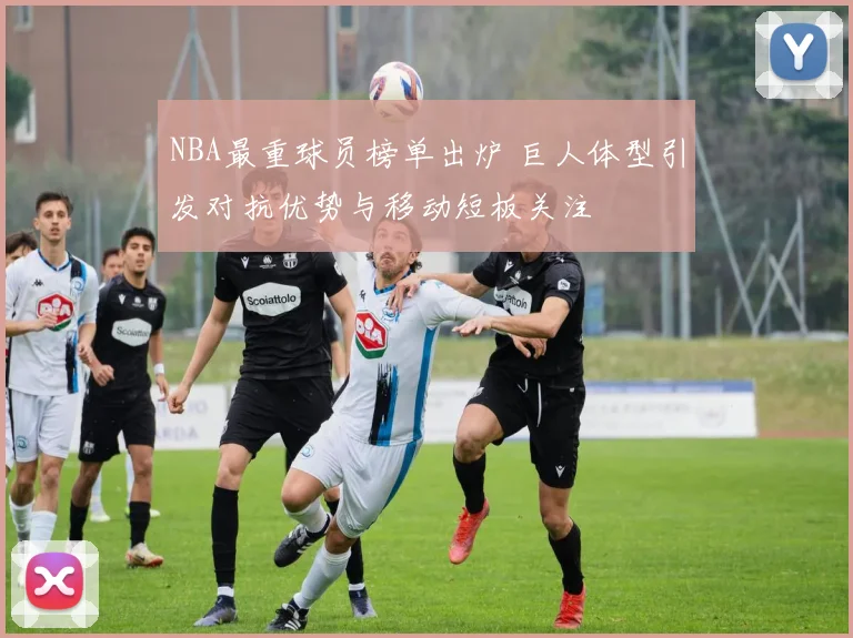 NBA最重球员榜单出炉 巨人体型引发对抗优势与移动短板关注