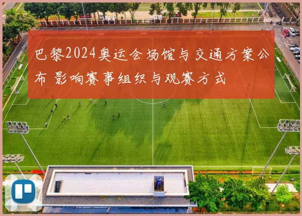 巴黎2024奥运会场馆与交通方案公布 影响赛事组织与观赛方式