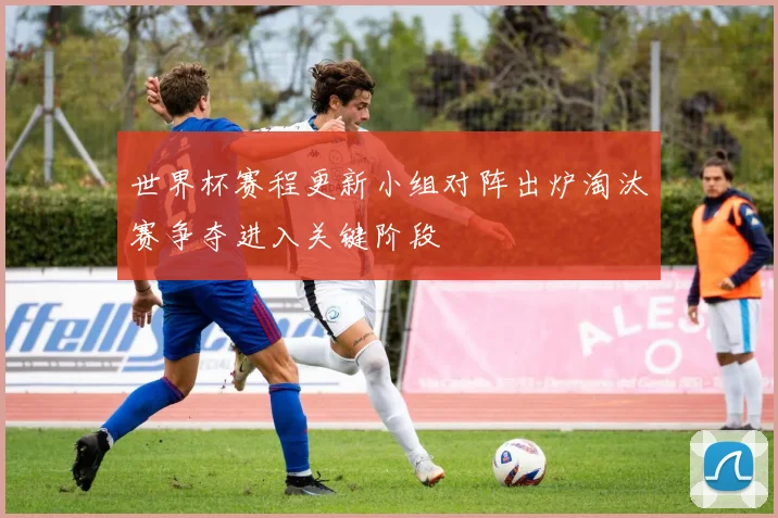 世界杯赛程更新小组对阵出炉淘汰赛争夺进入关键阶段