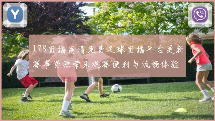 178直播高清免费足球直播平台更新赛事资源带来观赛便利与流畅体验