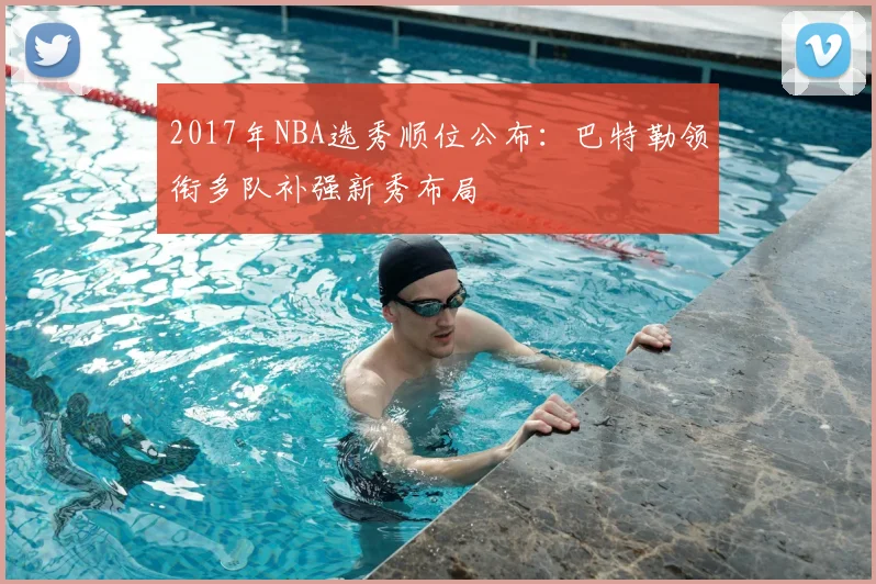 2017年NBA选秀顺位公布：巴特勒领衔多队补强新秀布局