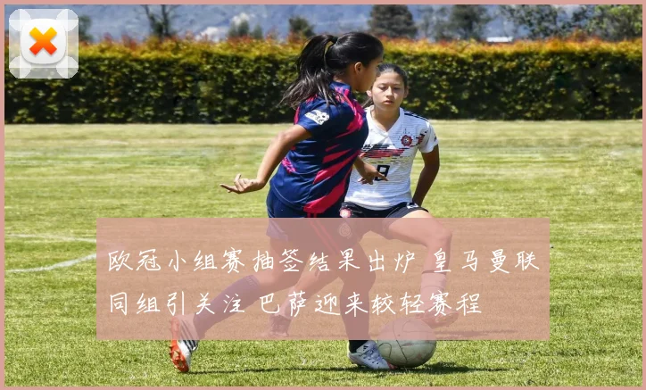 欧冠小组赛抽签结果出炉 皇马曼联同组引关注 巴萨迎来较轻赛程