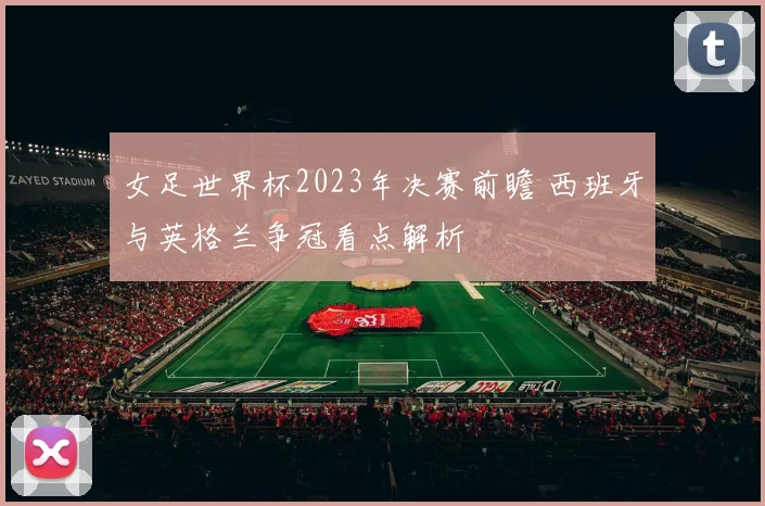 女足世界杯2023年决赛前瞻 西班牙与英格兰争冠看点解析