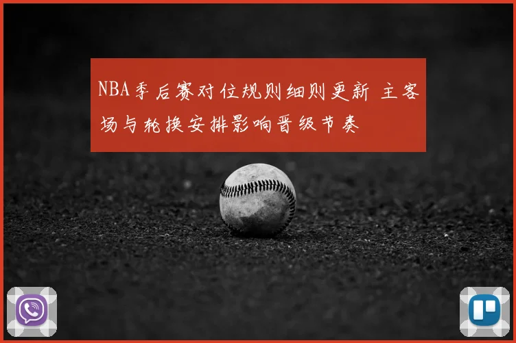 NBA季后赛对位规则细则更新 主客场与轮换安排影响晋级节奏