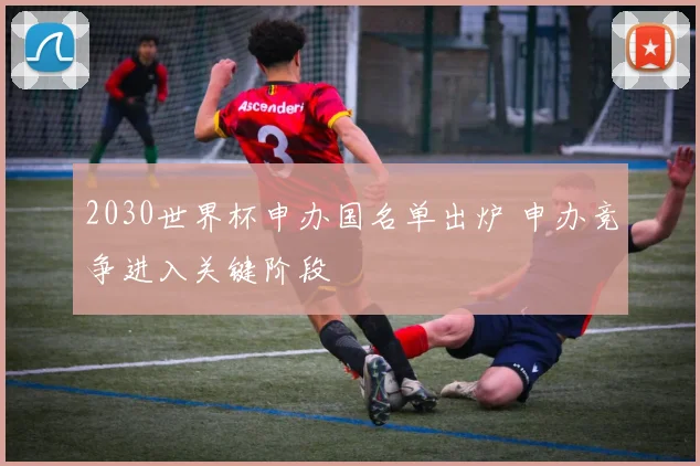 2030世界杯申办国名单出炉 申办竞争进入关键阶段