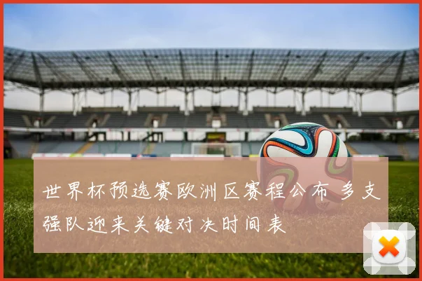 世界杯预选赛欧洲区赛程公布 多支强队迎来关键对决时间表